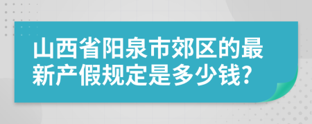 山西省阳泉市郊区的最新产假规定是多少钱?