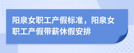 阳泉女职工产假标准，阳泉女职工产假带薪休假安排