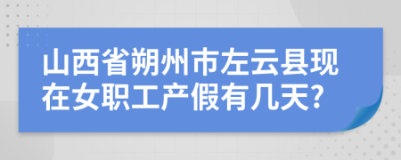 山西省朔州市左云县现在女职工产假有几天?