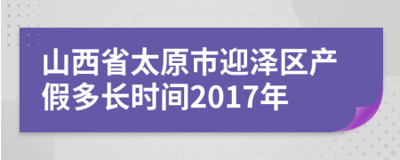 山西省太原市迎泽区产假多长时间2017年