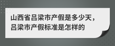 山西省吕梁市产假是多少天，吕梁市产假标准是怎样的
