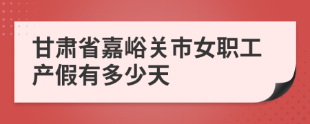 甘肃省嘉峪关市女职工产假有多少天