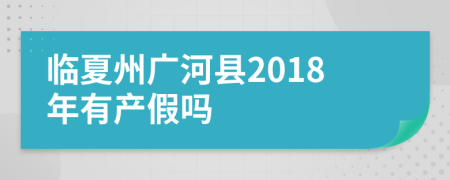 临夏州广河县2018年有产假吗