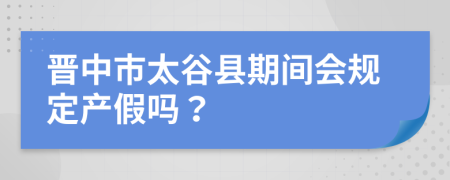 晋中市太谷县期间会规定产假吗？