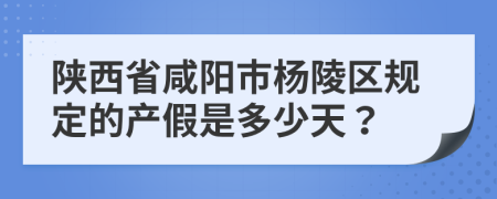 陕西省咸阳市杨陵区规定的产假是多少天？