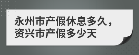 永州市产假休息多久，资兴市产假多少天