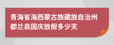 青海省海西蒙古族藏族自治州都兰县国庆放假多少天