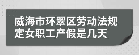 威海市环翠区劳动法规定女职工产假是几天