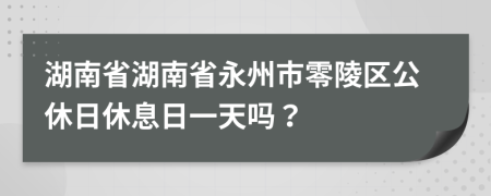 湖南省湖南省永州市零陵区公休日休息日一天吗？