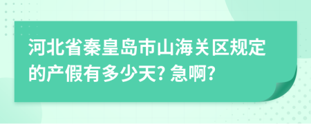 河北省秦皇岛市山海关区规定的产假有多少天? 急啊?