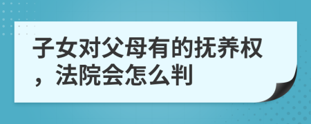 子女对父母有的抚养权，法院会怎么判
