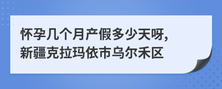 怀孕几个月产假多少天呀, 新疆克拉玛依市乌尔禾区