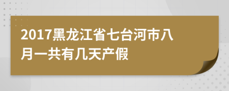2017黑龙江省七台河市八月一共有几天产假