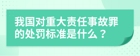 我国对重大责任事故罪的处罚标准是什么？