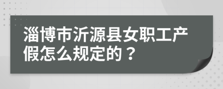 淄博市沂源县女职工产假怎么规定的？