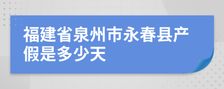 福建省泉州市永春县产假是多少天