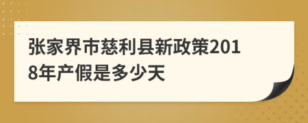 张家界市慈利县新政策2018年产假是多少天