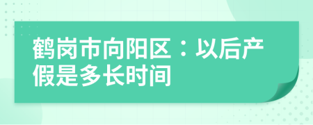 鹤岗市向阳区：以后产假是多长时间