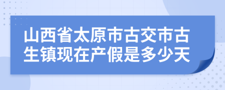 山西省太原市古交市古生镇现在产假是多少天