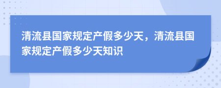 清流县国家规定产假多少天，清流县国家规定产假多少天知识