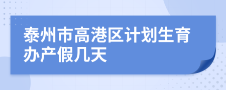 泰州市高港区计划生育办产假几天