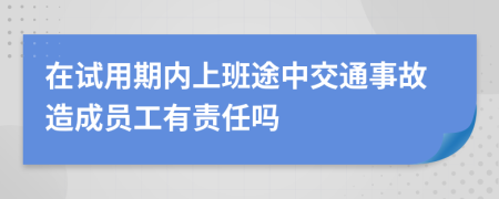 在试用期内上班途中交通事故造成员工有责任吗