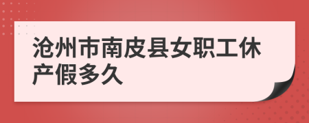 沧州市南皮县女职工休产假多久