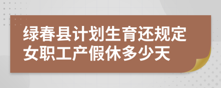 绿春县计划生育还规定女职工产假休多少天