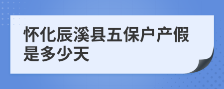 怀化辰溪县五保户产假是多少天