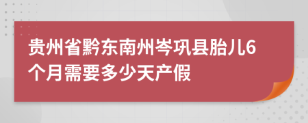 贵州省黔东南州岑巩县胎儿6个月需要多少天产假