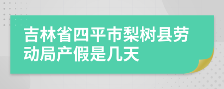 吉林省四平市梨树县劳动局产假是几天