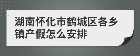 湖南怀化市鹤城区各乡镇产假怎么安排