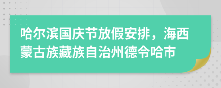 哈尔滨国庆节放假安排，海西蒙古族藏族自治州德令哈市