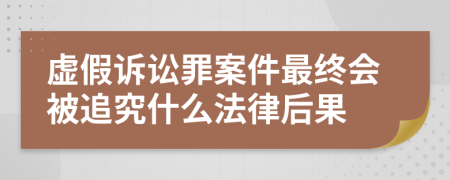 虚假诉讼罪案件最终会被追究什么法律后果