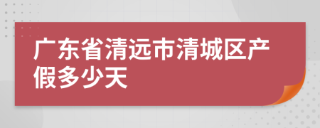 广东省清远市清城区产假多少天