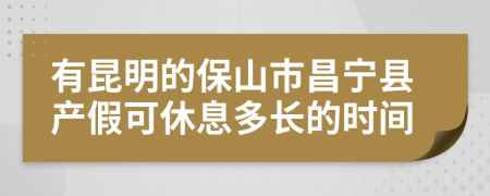 有昆明的保山市昌宁县产假可休息多长的时间