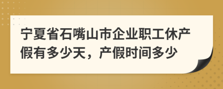 宁夏省石嘴山市企业职工休产假有多少天，产假时间多少