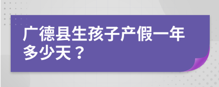 广德县生孩子产假一年多少天？