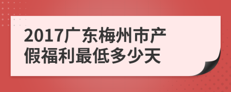 2017广东梅州市产假福利最低多少天