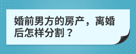 婚前男方的房产，离婚后怎样分割？