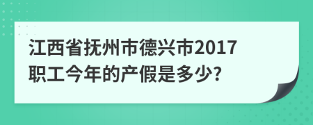 江西省抚州市德兴市2017职工今年的产假是多少?