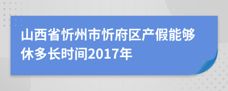 山西省忻州市忻府区产假能够休多长时间2017年