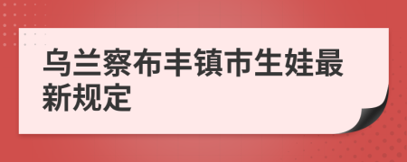 乌兰察布丰镇市生娃最新规定