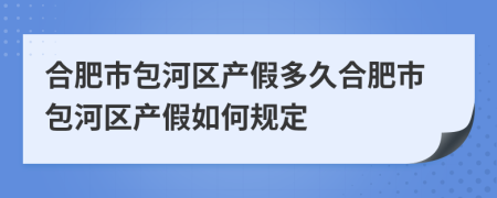 合肥市包河区产假多久合肥市包河区产假如何规定