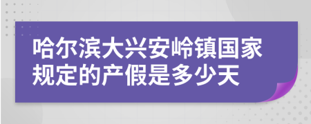 哈尔滨大兴安岭镇国家规定的产假是多少天