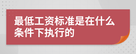 最低工资标准是在什么条件下执行的