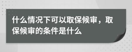 什么情况下可以取保候审，取保候审的条件是什么