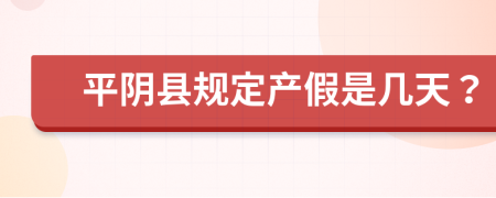 平阴县规定产假是几天？