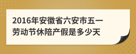 2016年安徽省六安市五一劳动节休陪产假是多少天