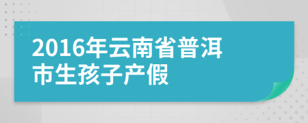 2016年云南省普洱市生孩子产假